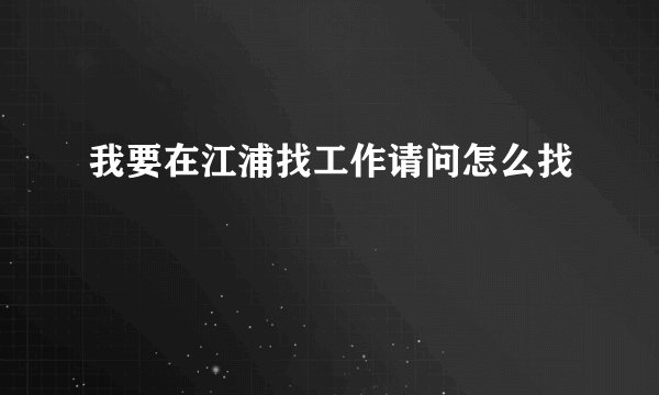 我要在江浦找工作请问怎么找