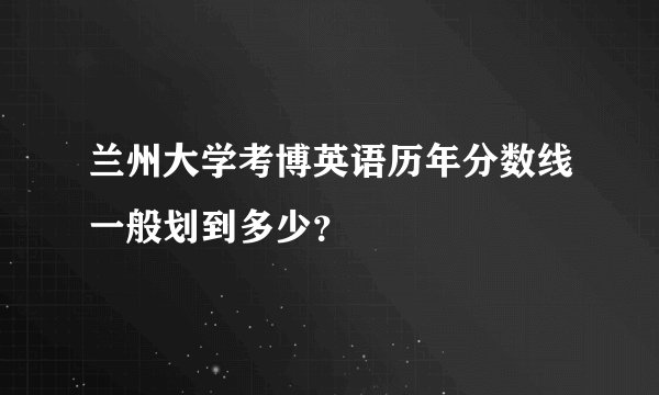 兰州大学考博英语历年分数线一般划到多少？