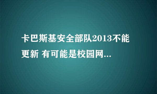 卡巴斯基安全部队2013不能 更新 有可能是校园网无法更新吗?