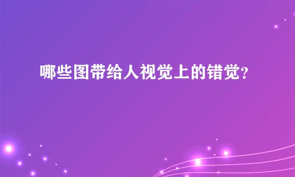 哪些图带给人视觉上的错觉？