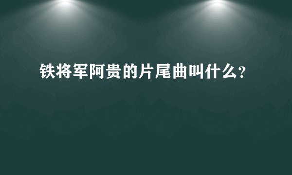 铁将军阿贵的片尾曲叫什么?