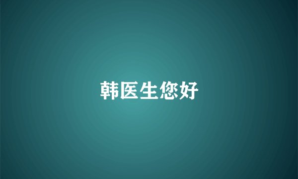 韩医生您好