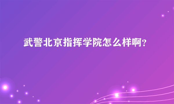 武警北京指挥学院怎么样啊？