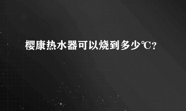 樱康热水器可以烧到多少℃?