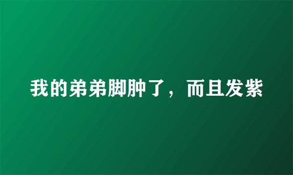 我的弟弟脚肿了，而且发紫