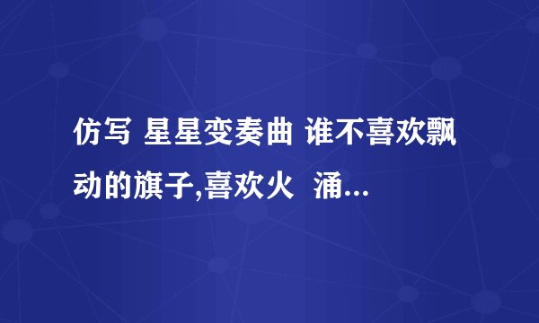 仿写 星星变奏曲 谁不喜欢飘动的旗子,喜欢火  涌出金黄的星星  在天上的星星疲倦了的时候——升起  去照亮太阳照不到的地方  以这个句式仿写,写一组诗!
