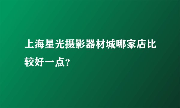 上海星光摄影器材城哪家店比较好一点？