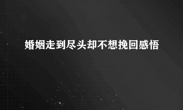 婚姻走到尽头却不想挽回感悟