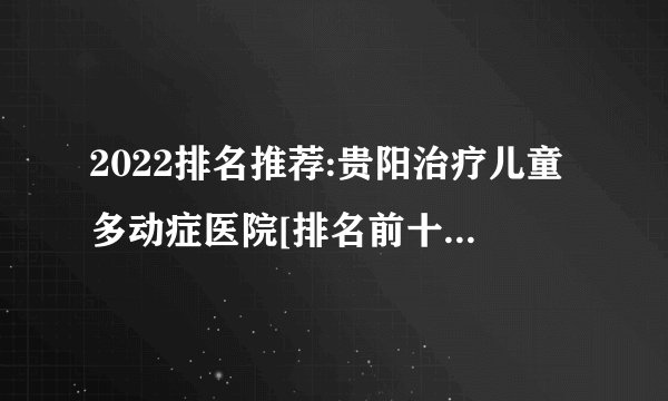 2022排名推荐:贵阳治疗儿童多动症医院[排名前十]_多动症有哪些表现呢?