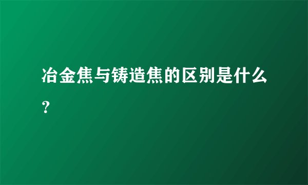 冶金焦与铸造焦的区别是什么？