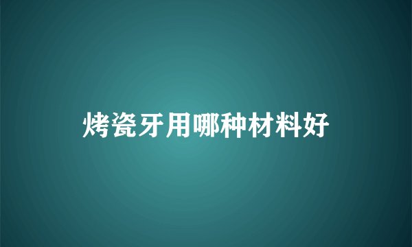 烤瓷牙用哪种材料好