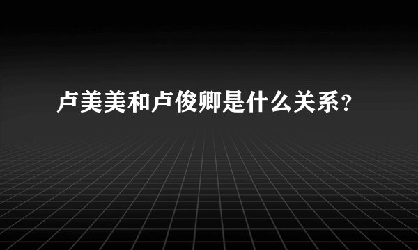 卢美美和卢俊卿是什么关系？
