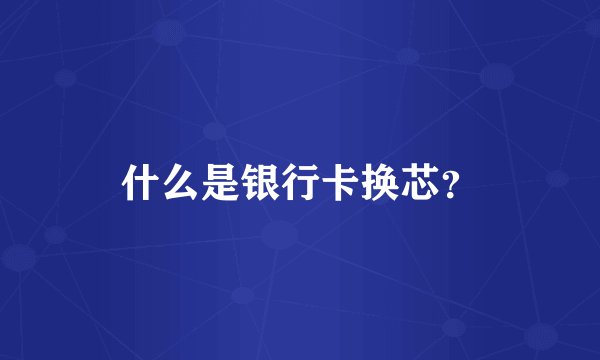 什么是银行卡换芯?
