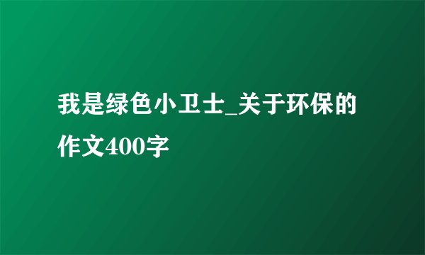我是绿色小卫士_关于环保的作文400字