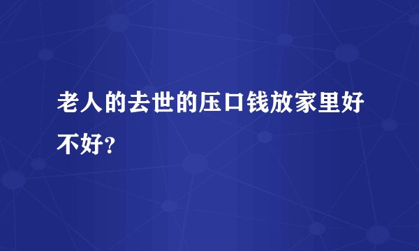 老人的去世的压口钱放家里好不好？