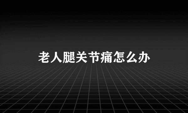 老人腿关节痛怎么办