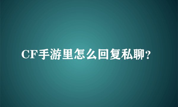CF手游里怎么回复私聊？
