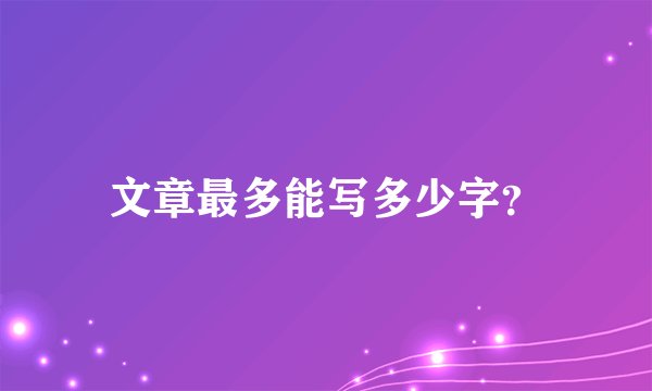 文章最多能写多少字？