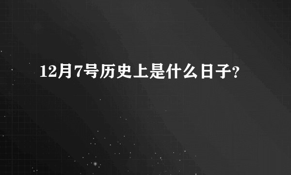 12月7号历史上是什么日子？