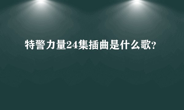 特警力量24集插曲是什么歌?