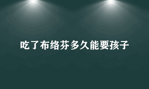 吃了布络芬多久能要孩子