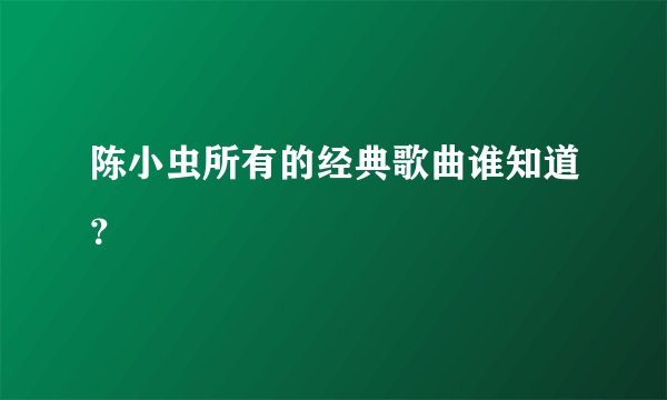 陈小虫所有的经典歌曲谁知道？