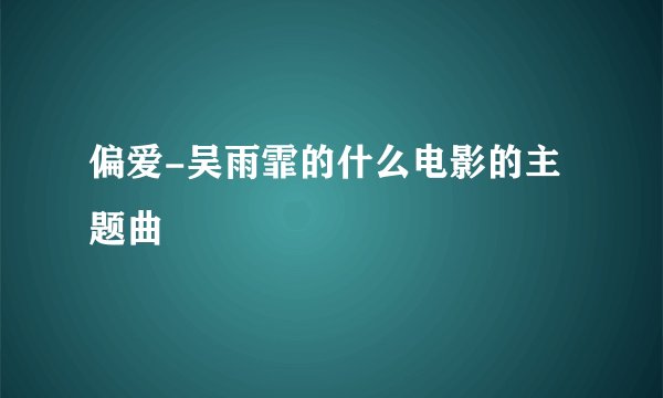 偏爱-吴雨霏的什么电影的主题曲