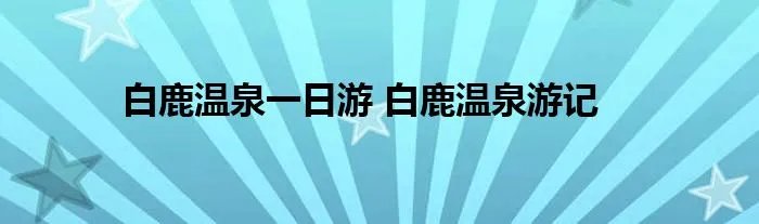 白鹿温泉一日游 白鹿温泉游记