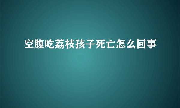 空腹吃荔枝孩子死亡怎么回事