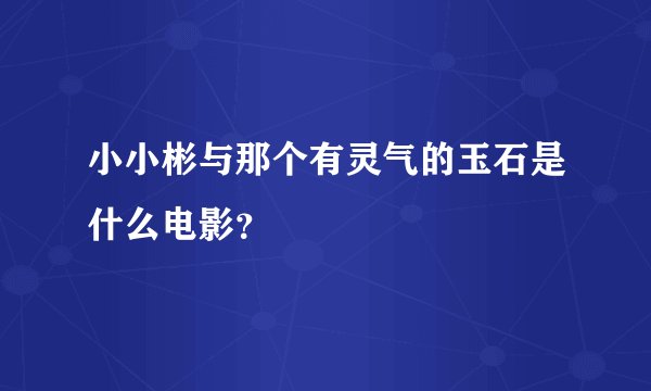 小小彬与那个有灵气的玉石是什么电影？