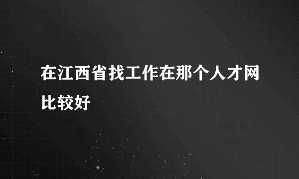 在江西省找工作在那个人才网比较好