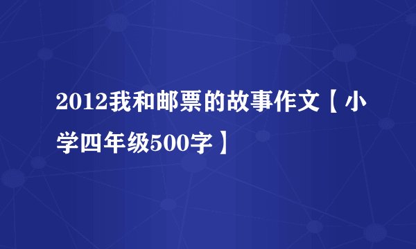 2012我和邮票的故事作文【小学四年级500字】