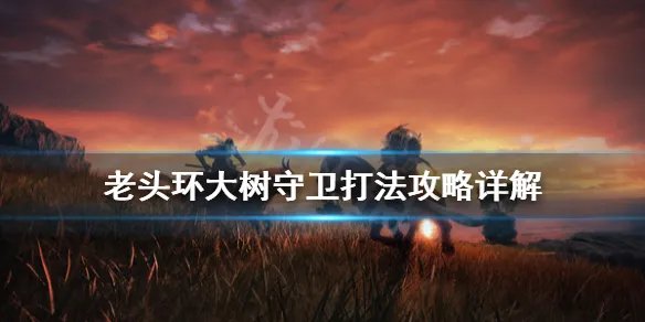 《艾尔登法环》大树守卫怎么打?大树守卫打法攻略详解