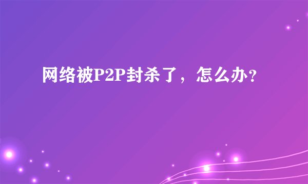网络被P2P封杀了，怎么办？