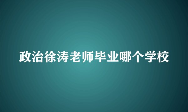 政治徐涛老师毕业哪个学校