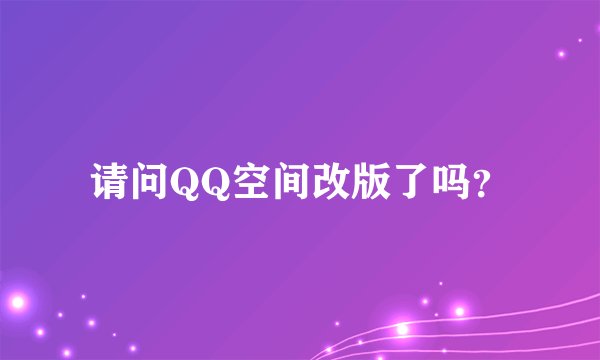 请问QQ空间改版了吗？