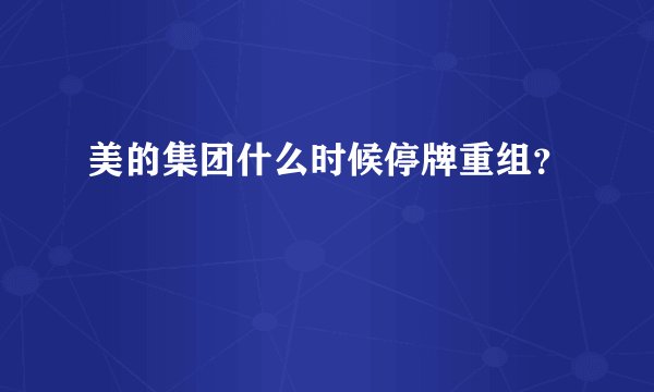 美的集团什么时候停牌重组？