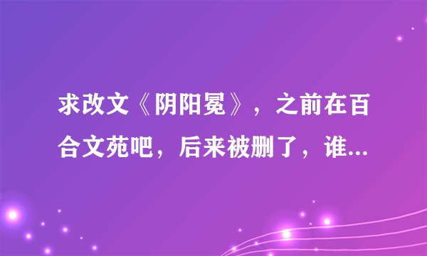 求改文《阴阳冕》，之前在百合文苑吧，后来被删了，谁存下来了啊，帮帮孩子吧