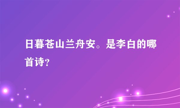 日暮苍山兰舟安。是李白的哪首诗？
