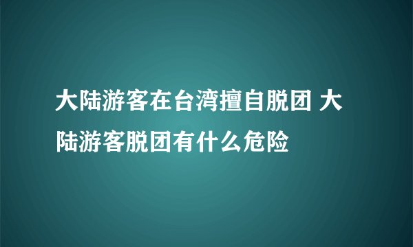 大陆游客在台湾擅自脱团 大陆游客脱团有什么危险