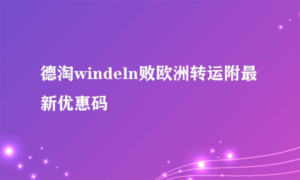 德淘windeln败欧洲转运附最新优惠码