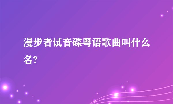 漫步者试音碟粤语歌曲叫什么名?