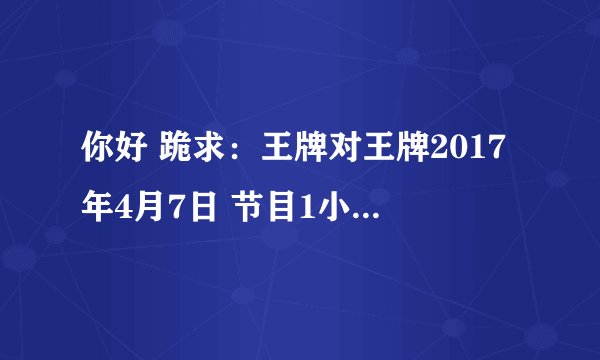 你好 跪求：王牌对王牌2017年4月7日 节目1小时05分王牌魔幻秀 王祖蓝表演
