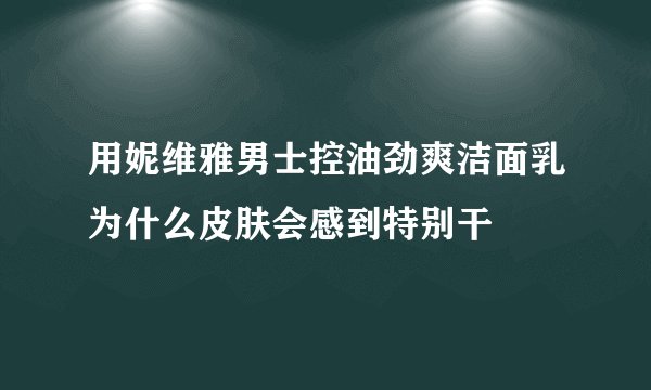 用妮维雅男士控油劲爽洁面乳为什么皮肤会感到特别干