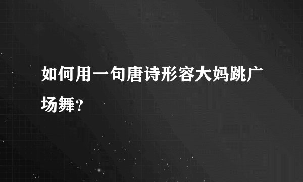 如何用一句唐诗形容大妈跳广场舞？