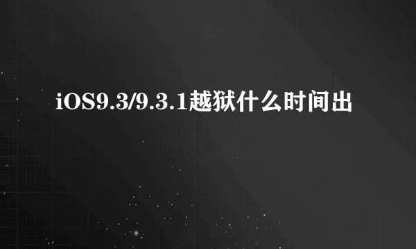 iOS9.3/9.3.1越狱什么时间出