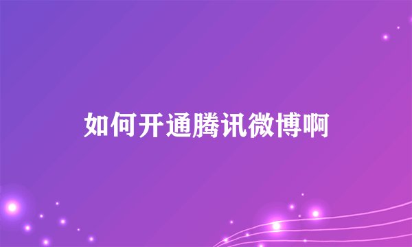如何开通腾讯微博啊