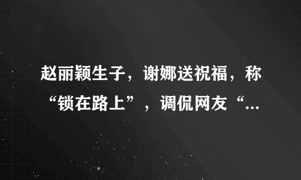 赵丽颖生子，谢娜送祝福，称“锁在路上”，调侃网友“盯得太紧”