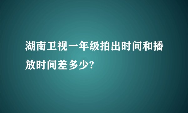 湖南卫视一年级拍出时间和播放时间差多少?