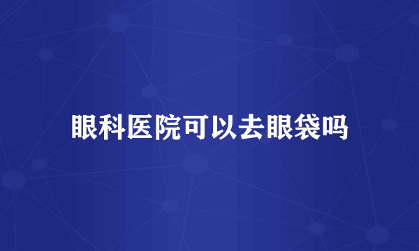 眼科医院可以去眼袋吗